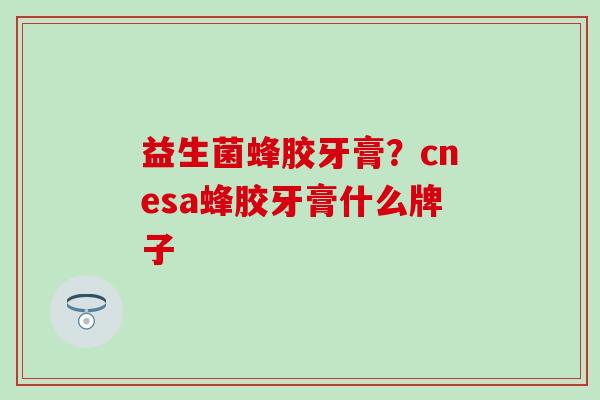 益生菌蜂胶牙膏？cnesa蜂胶牙膏什么牌子