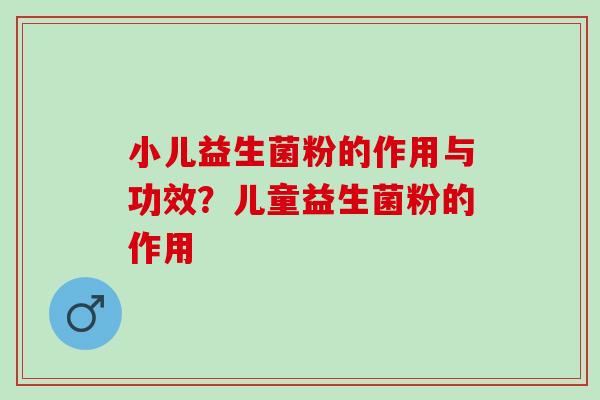 小儿益生菌粉的作用与功效？儿童益生菌粉的作用