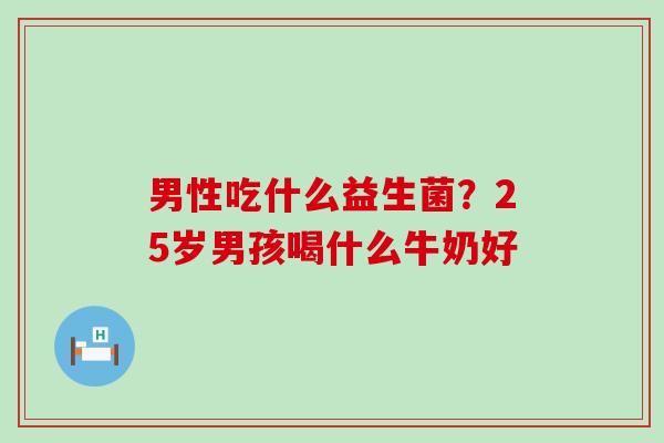 男性吃什么益生菌？25岁男孩喝什么牛奶好