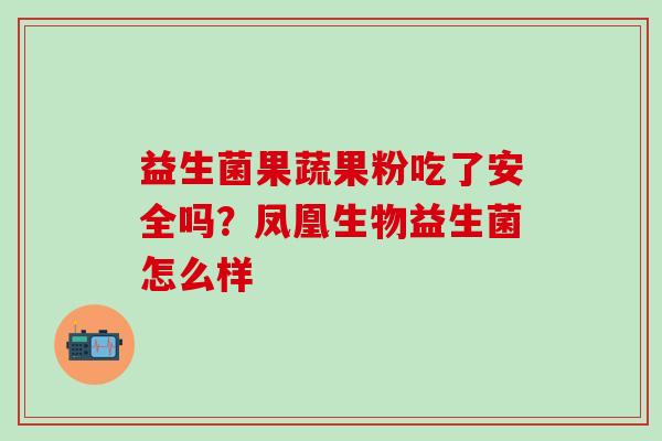 益生菌果蔬果粉吃了安全吗？凤凰生物益生菌怎么样