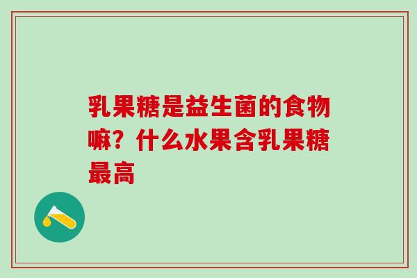 乳果糖是益生菌的食物嘛?什么水果含乳果糖高 乳果糖是益生菌的食物嘛?什么水果含乳果糖高