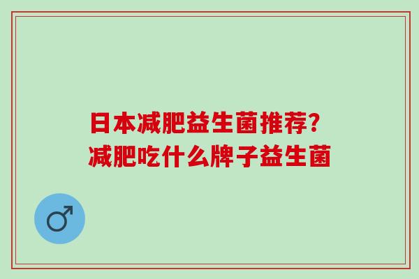日本益生菌推荐？吃什么牌子益生菌