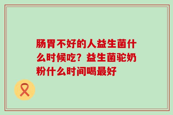 肠胃不好的人益生菌什么时候吃？益生菌驼奶粉什么时间喝好