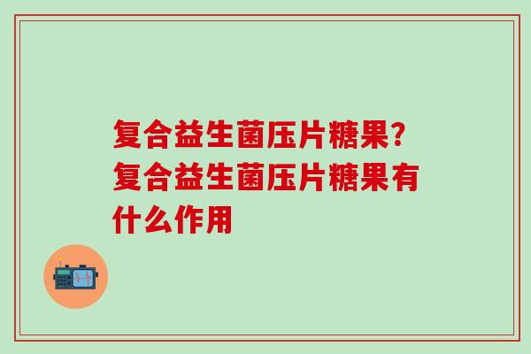 复合益生菌压片糖果？复合益生菌压片糖果有什么作用