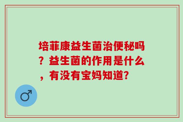 培菲康益生菌吗？益生菌的作用是什么，有没有宝妈知道？