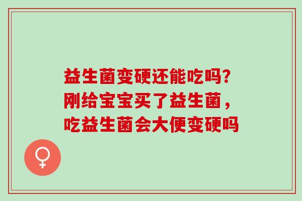益生菌变硬还能吃吗？刚给宝宝买了益生菌，吃益生菌会大便变硬吗