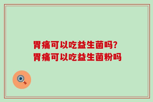 胃痛可以吃益生菌吗？胃痛可以吃益生菌粉吗