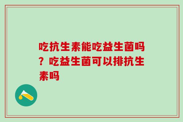 吃抗生素能吃益生菌吗？吃益生菌可以排抗生素吗