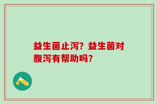 益生菌止泻？益生菌对有帮助吗？