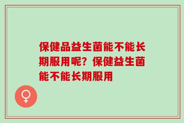 保健品益生菌能不能长期服用呢？保健益生菌能不能长期服用