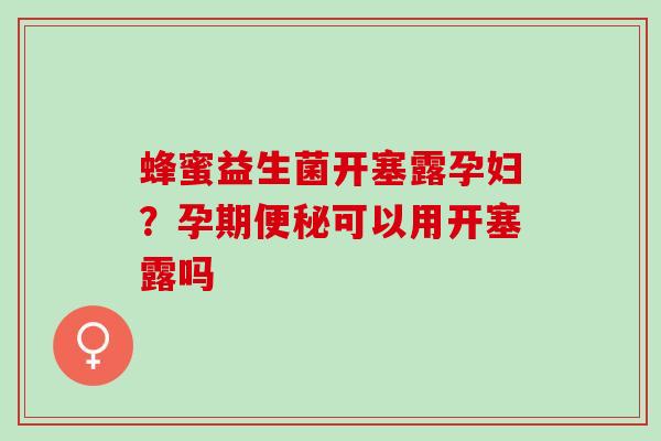 蜂蜜益生菌开塞露孕妇？孕期可以用开塞露吗