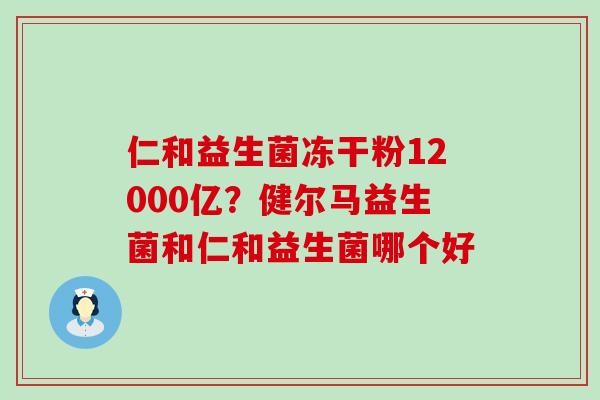 仁和益生菌冻干粉12000亿？健尔马益生菌和仁和益生菌哪个好