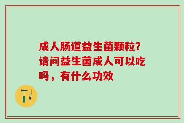 成人肠道益生菌颗粒？请问益生菌成人可以吃吗，有什么功效