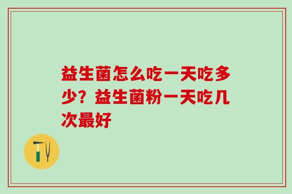 益生菌怎么吃一天吃多少？益生菌粉一天吃几次好