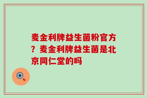 麦金利牌益生菌粉官方？麦金利牌益生菌是北京同仁堂的吗