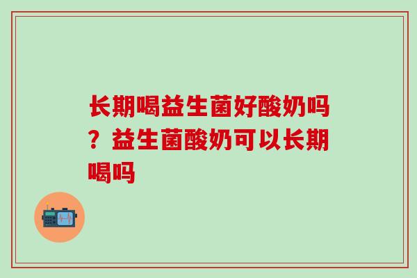 长期喝益生菌好酸奶吗？益生菌酸奶可以长期喝吗