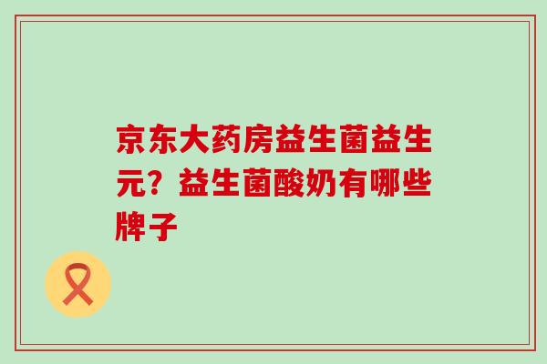 京东大药房益生菌益生元？益生菌酸奶有哪些牌子