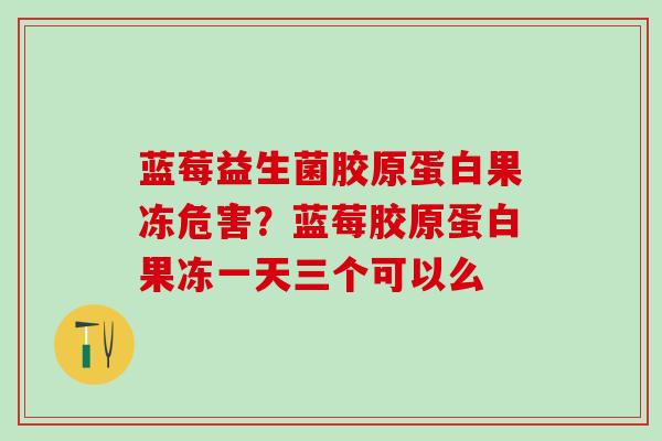 蓝莓益生菌胶原蛋白果冻危害？蓝莓胶原蛋白果冻一天三个可以么