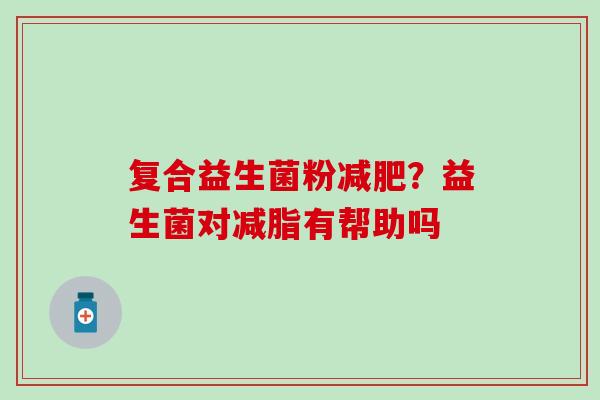 复合益生菌粉？益生菌对减脂有帮助吗