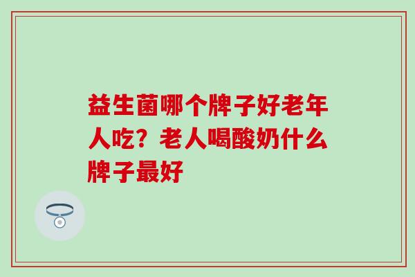 益生菌哪个牌子好老年人吃？老人喝酸奶什么牌子好