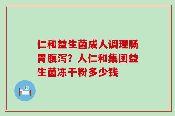 仁和益生菌成人调理肠胃？人仁和集团益生菌冻干粉多少钱