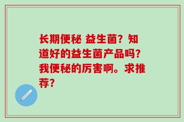 长期 益生菌？知道好的益生菌产品吗？我的厉害啊。求推荐？