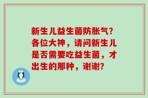 新生儿益生菌防？各位大神，请问新生儿是否需要吃益生菌，才出生的那种，谢谢？