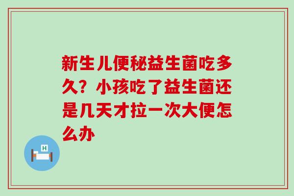 新生儿益生菌吃多久？小孩吃了益生菌还是几天才拉一次大便怎么办