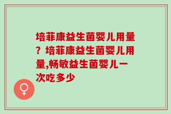 培菲康益生菌婴儿用量？培菲康益生菌婴儿用量,畅敏益生菌婴儿一次吃多少