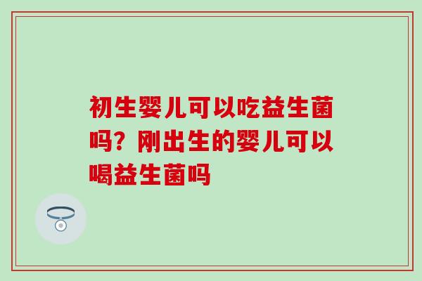 初生婴儿可以吃益生菌吗？刚出生的婴儿可以喝益生菌吗