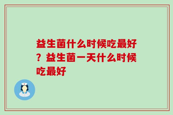 益生菌什么时候吃好？益生菌一天什么时候吃好