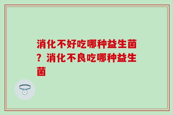 消化不好吃哪种益生菌？吃哪种益生菌