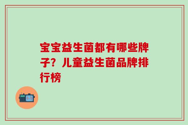 宝宝益生菌都有哪些牌子？儿童益生菌品牌排行榜