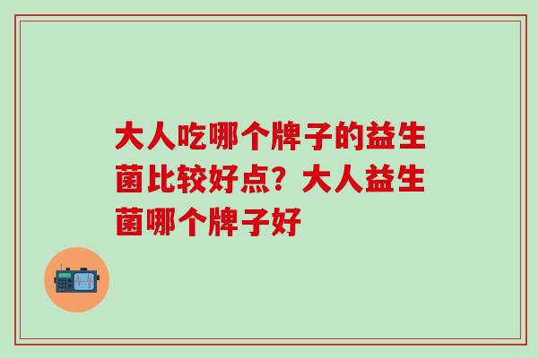 大人吃哪个牌子的益生菌比较好点?大人益生菌哪个牌子好 大人吃哪个牌子的益生菌比较好点?大人益生菌哪个牌子好
