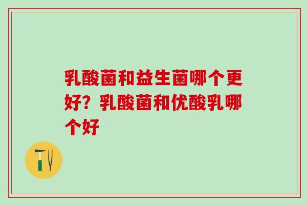 乳酸菌和益生菌哪个更好？乳酸菌和优酸乳哪个好