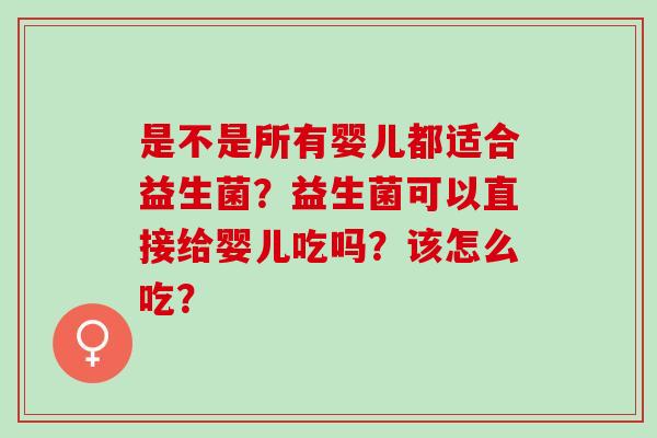 是不是所有婴儿都适合益生菌？益生菌可以直接给婴儿吃吗？该怎么吃？