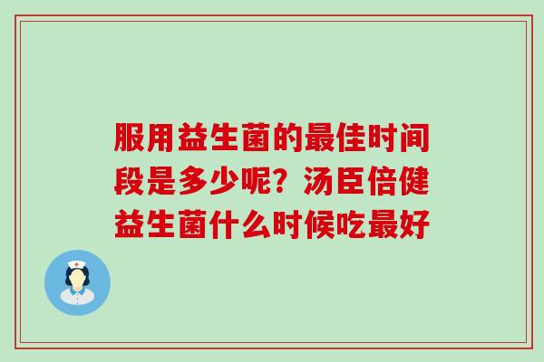 服用益生菌的佳时间段是多少呢?汤臣倍健益生菌什么时候吃好 服用益生菌的佳时间段是多少呢?汤臣倍健益生菌什么时候吃好
