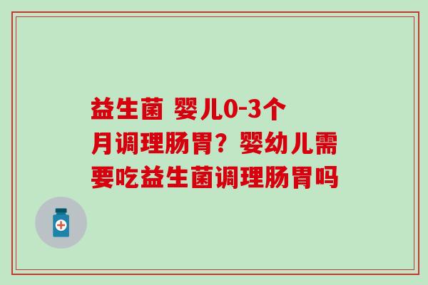 益生菌 婴儿0-3个月调理肠胃?婴幼儿需要吃益生菌调理肠胃吗 益生菌 婴儿0-3个月调理肠胃?婴幼儿需要吃益生菌调理肠胃吗