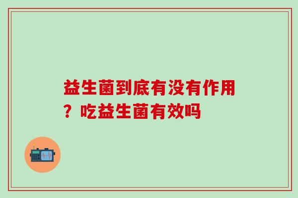 益生菌到底有没有作用?吃益生菌有效吗 益生菌到底有没有作用?吃益生菌有效吗