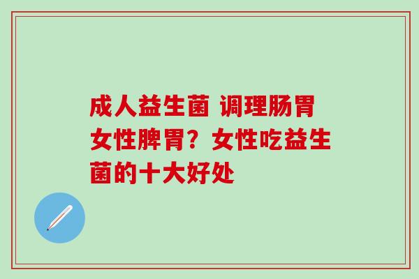 成人益生菌 调理肠胃女性脾胃？女性吃益生菌的十大好处