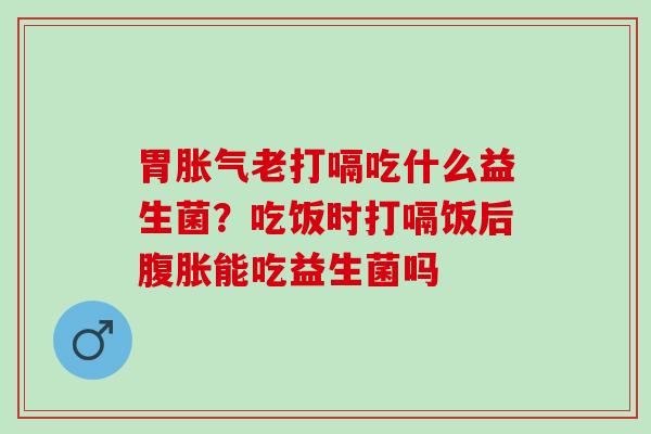 胃老打嗝吃什么益生菌？吃饭时打嗝饭后能吃益生菌吗