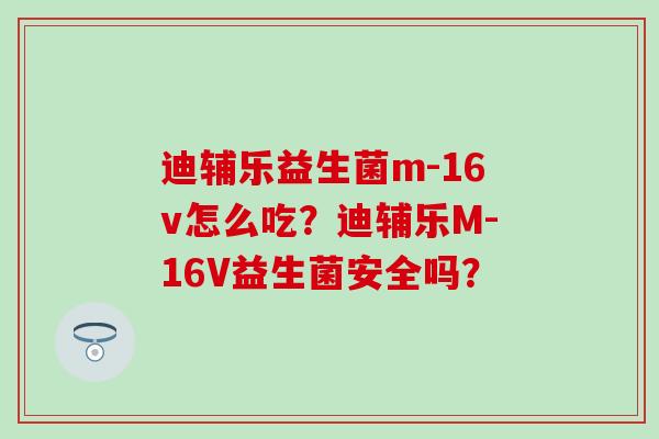 迪辅乐益生菌m-16v怎么吃？迪辅乐M-16V益生菌安全吗？