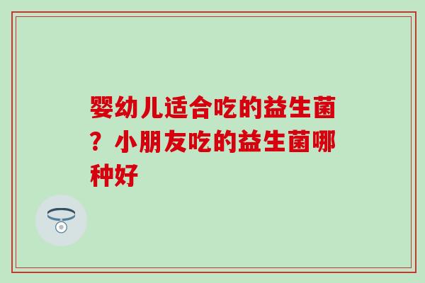 婴幼儿适合吃的益生菌？小朋友吃的益生菌哪种好