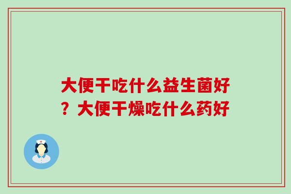 大便干吃什么益生菌好？大便干燥吃什么药好