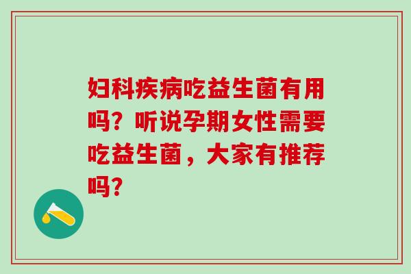 吃益生菌有用吗？听说孕期女性需要吃益生菌，大家有推荐吗？