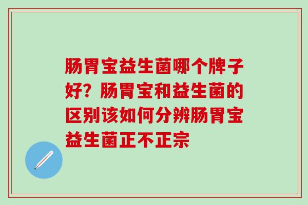 肠胃宝益生菌哪个牌子好？肠胃宝和益生菌的区别该如何分辨肠胃宝益生菌正不正宗