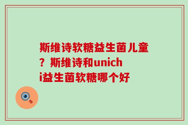 斯维诗软糖益生菌儿童？斯维诗和unichi益生菌软糖哪个好