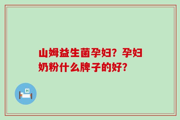 山姆益生菌孕妇？孕妇奶粉什么牌子的好？