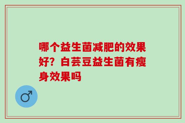 哪个益生菌的效果好？白芸豆益生菌有瘦身效果吗