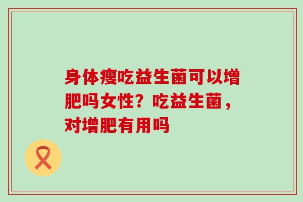 身体瘦吃益生菌可以增肥吗女性？吃益生菌，对增肥有用吗